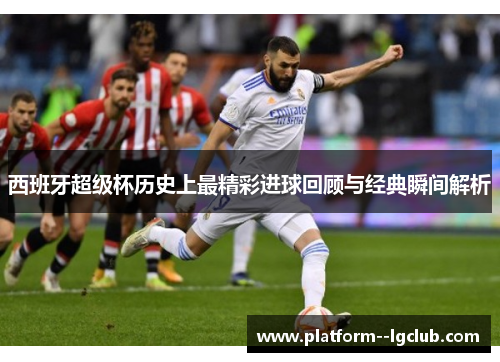 西班牙超级杯历史上最精彩进球回顾与经典瞬间解析
