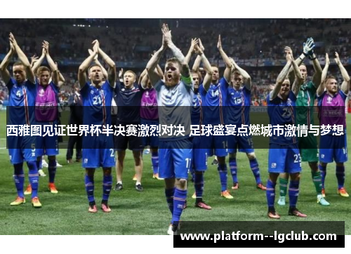 西雅图见证世界杯半决赛激烈对决 足球盛宴点燃城市激情与梦想