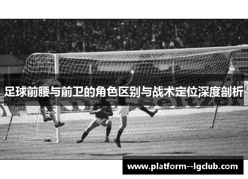 足球前腰与前卫的角色区别与战术定位深度剖析