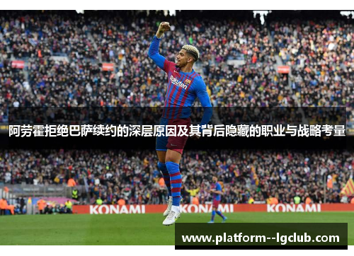 阿劳霍拒绝巴萨续约的深层原因及其背后隐藏的职业与战略考量