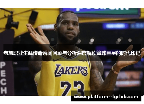 老詹职业生涯传奇瞬间回顾与分析深度解读篮球巨星的时代印记