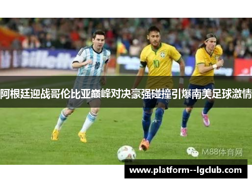 阿根廷迎战哥伦比亚巅峰对决豪强碰撞引爆南美足球激情 阿根廷迎战哥伦比亚巅峰对决豪强碰撞引爆南美足球激情