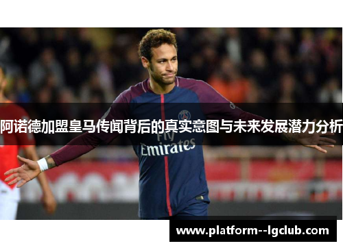 阿诺德加盟皇马传闻背后的真实意图与未来发展潜力分析