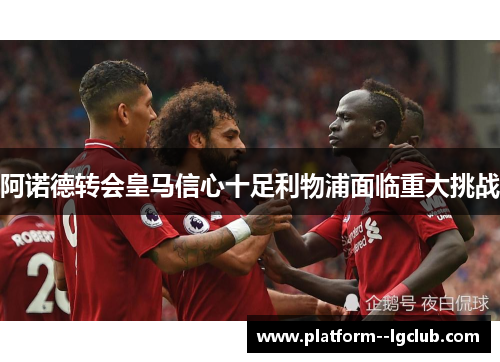 阿诺德转会皇马信心十足利物浦面临重大挑战