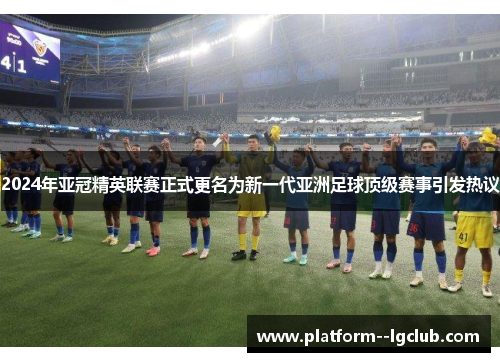 2024年亚冠精英联赛正式更名为新一代亚洲足球顶级赛事引发热议
