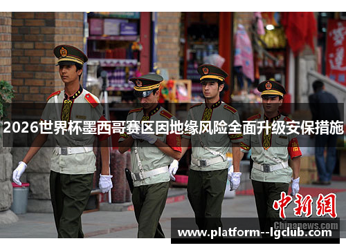 2026世界杯墨西哥赛区因地缘风险全面升级安保措施