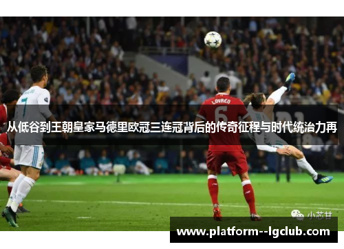 从低谷到王朝皇家马德里欧冠三连冠背后的传奇征程与时代统治力再 从低谷到王朝皇家马德里欧冠三连冠背后的传奇征程与时代统治力再
