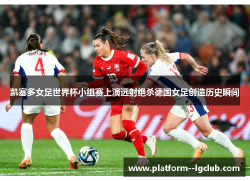 凯塞多女足世界杯小组赛上演远射绝杀德国女足创造历史瞬间 凯塞多女足世界杯小组赛上演远射绝杀德国女足创造历史瞬间