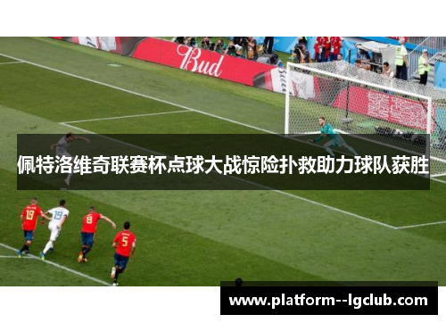 佩特洛维奇联赛杯点球大战惊险扑救助力球队获胜 佩特洛维奇联赛杯点球大战惊险扑救助力球队获胜