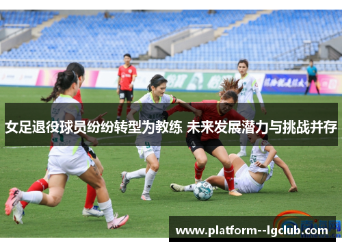 女足退役球员纷纷转型为教练 未来发展潜力与挑战并存 女足退役球员纷纷转型为教练 未来发展潜力与挑战并存