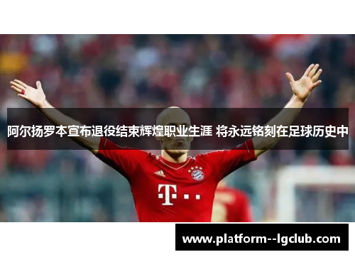 阿尔扬罗本宣布退役结束辉煌职业生涯 将永远铭刻在足球历史中