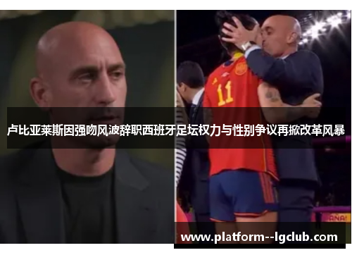 卢比亚莱斯因强吻风波辞职西班牙足坛权力与性别争议再掀改革风暴 卢比亚莱斯因强吻风波辞职西班牙足坛权力与性别争议再掀改革风暴
