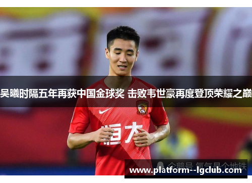 吴曦时隔五年再获中国金球奖 击败韦世豪再度登顶荣耀之巅 吴曦时隔五年再获中国金球奖 击败韦世豪再度登顶荣耀之巅